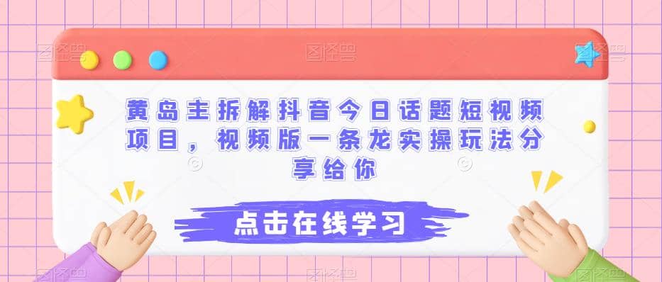 黄岛主拆解抖音今日话题短视频项目，视频版一条龙实操玩法分享给你-千寻创业网