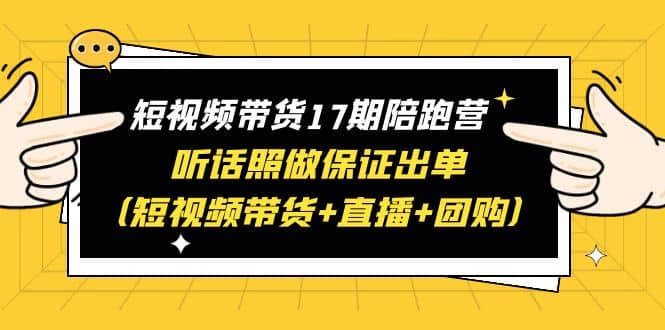 短视频带货17期陪跑营 听话照做保证出单（短视频带货+直播+团购）-千寻创业网