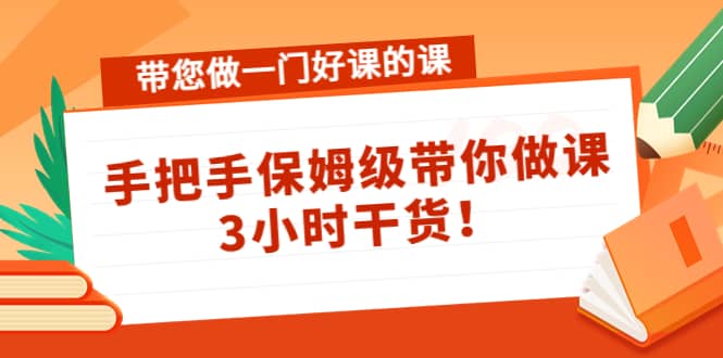 带您做一门好课的课：手把手保姆级带你做课，3小时干货-千寻创业网