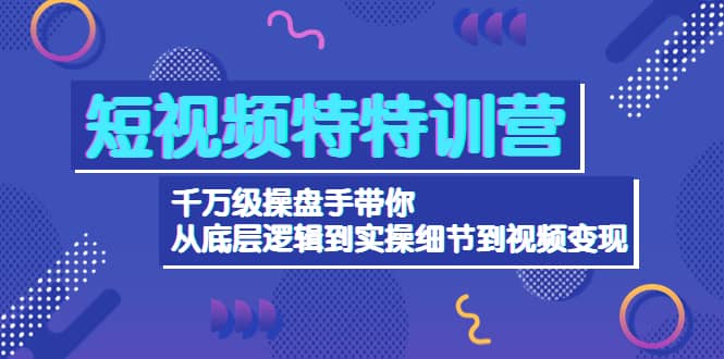 短视频特特训营：千万级操盘手带你从底层逻辑到实操细节到变现-价值2580-千寻创业网