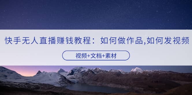快手无人直播赚钱教程：如何做作品+发视频（视频+文档+素材）-千寻创业网