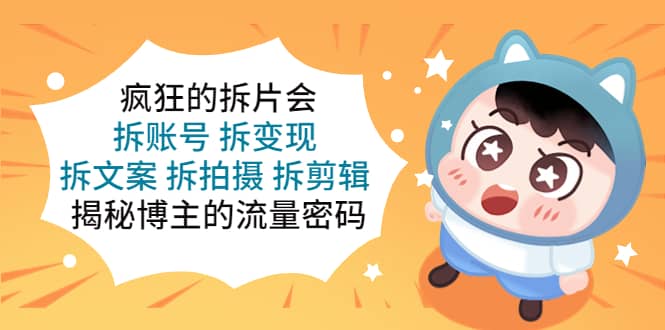 疯狂的拆片会：拆账号 拆变现 拆文案 拆拍摄 拆剪辑 揭秘博主的流量密码-千寻创业网