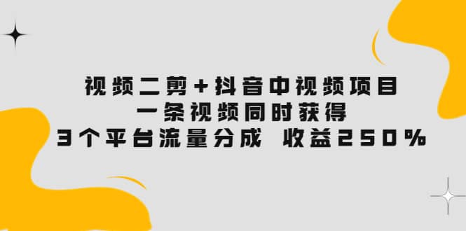 视频二剪+抖音中视频项目：一条视频获得3个平台流量分成 收益250% 价值4980-千寻创业网