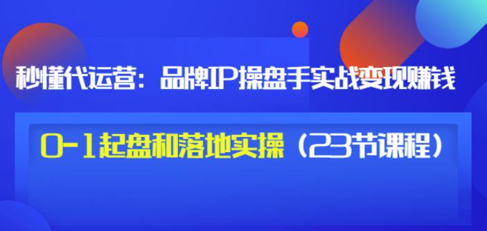 秒懂代运营：品牌IP操盘手实战赚钱，0-1起盘和落地实操（23节课程）价值199-千寻创业网