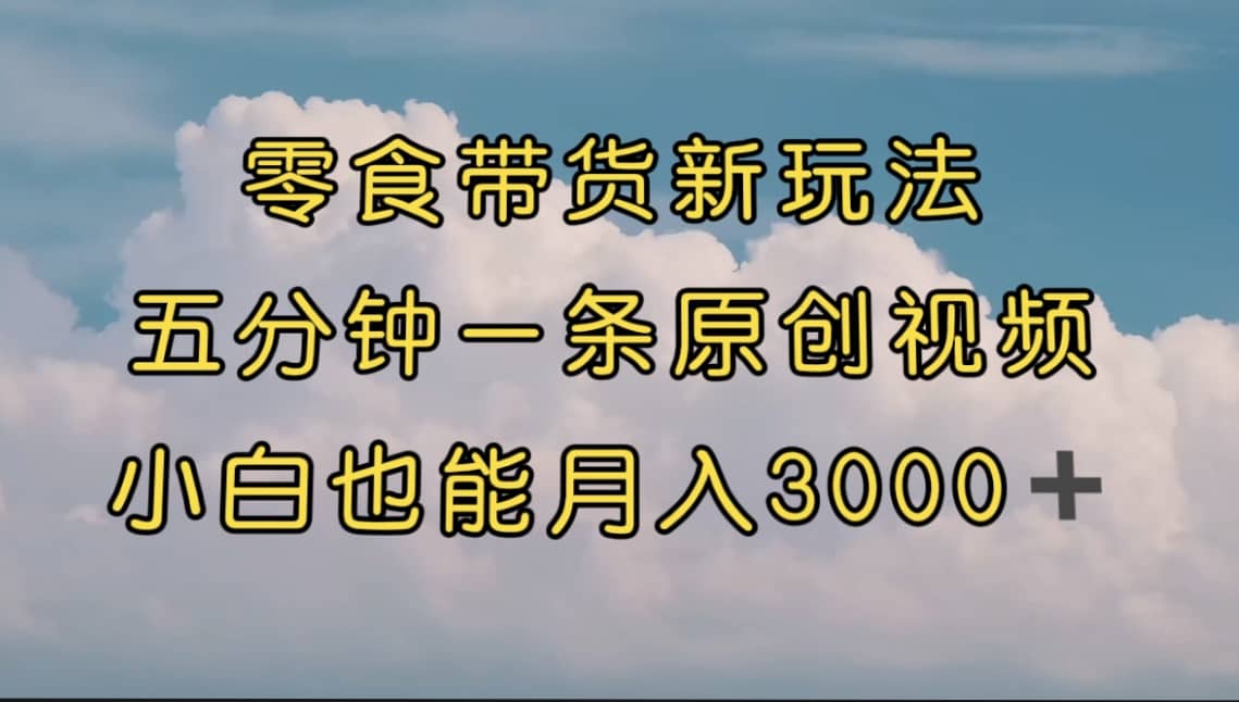 零食带货新玩法，5分钟一条原创视频，新手小白也能轻松月入3000+ （教程）-千寻创业网