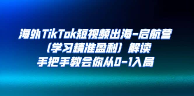 海外TikTok短视频出海-启航营（学习精准盈利）解读，手把手教会你从0-1入局-千寻创业网