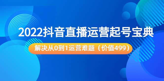 2022抖音直播运营起号宝典：解决从0到1运营难题（价值499）-千寻创业网
