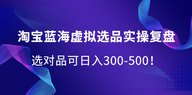 淘宝蓝海虚拟选品实操复盘，选对品可日入300-500！-千寻创业网