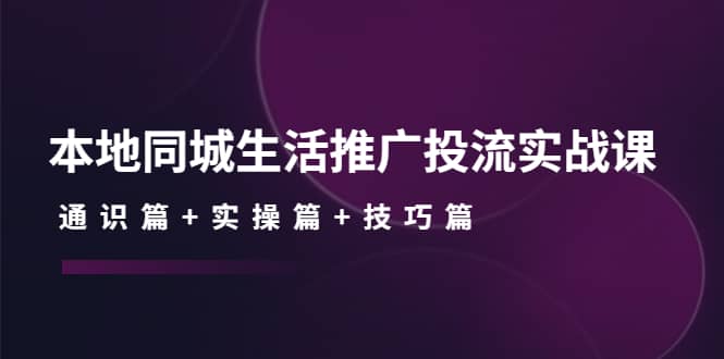 本地同城生活推广投流实战课：通识篇+实操篇+技巧篇-千寻创业网