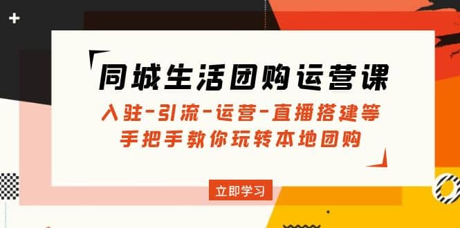 同城生活团购运营课：入驻-引流-运营-直播搭建等 玩转本地团购(无水印)-千寻创业网