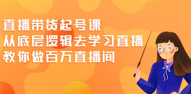 直播带货起号课，从底层逻辑去学习直播 教你做百万直播间-千寻创业网