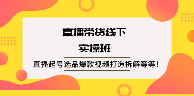 直播带货线下实操班：直播起号选品爆款视频打造拆解等等-千寻创业网
