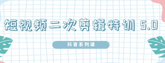 陆明明·短视频二次剪辑特训5.0，1部手机就可以操作，0基础掌握短视频二次剪辑和混剪技术-千寻创业网