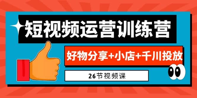 0基础短视频运营训练营：好物分享+小店+千川投放（26节视频课）-千寻创业网