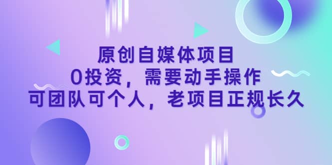 原创自媒体项目，0投资，需要动手操作，可团队可个人，老项目正规长久-千寻创业网