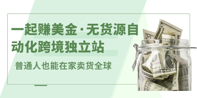 一起赚美金·无货源自动化跨境独立站，普通人业余时间也能在家卖货全球【无提供插件】-千寻创业网