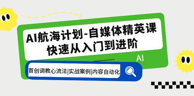 AI航海计划-自媒体精英课 入门到进阶 首创调教心流法|实战案例|内容自动化-千寻创业网