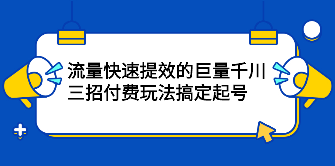 流量快速提效的巨量千川，三招付费玩法搞定起号-千寻创业网