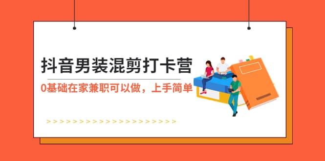 抖音男装-混剪打卡营，0基础在家兼职可以做，上手简单-千寻创业网