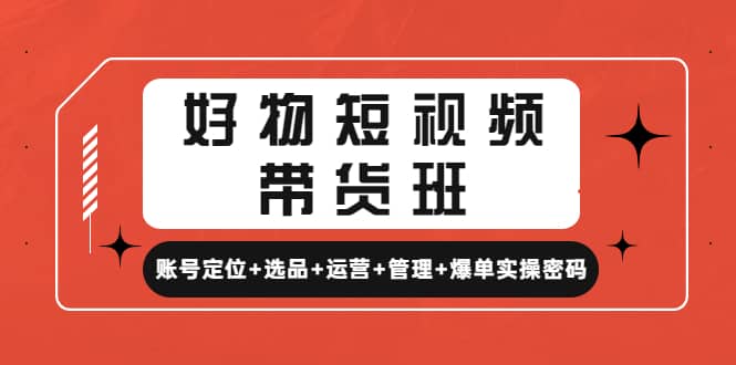 好物短视频带货班：账号定位+选品+运营+管理+爆单实操密码-千寻创业网