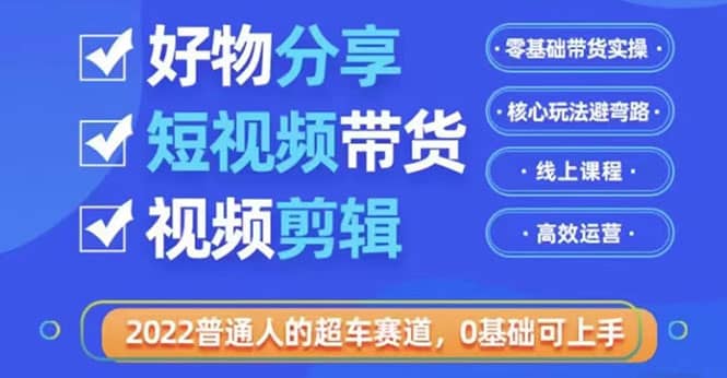2022普通人的超车赛道「好物分享短视频带货」利用业余时间赚钱（价值398）-千寻创业网