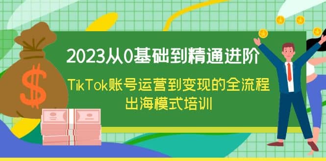 2023从0基础到精通进阶，TikTok账号运营到变现的全流程出海模式培训-千寻创业网