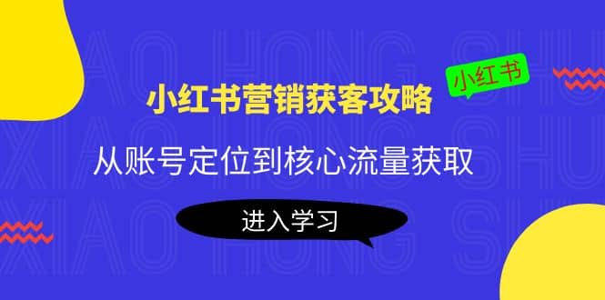 小红书营销获客攻略：从账号定位到核心流量获取，爆款笔记打造-千寻创业网
