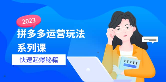 2023拼多多运营-玩法系列课—-快速起爆秘籍【更新-25节课】-千寻创业网