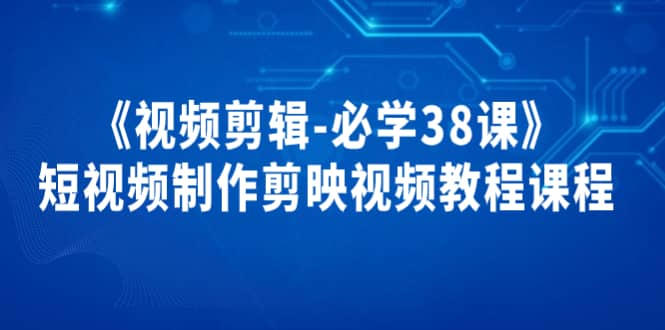 《视频剪辑-必学38课》短视频制作剪映视频教程课程-千寻创业网