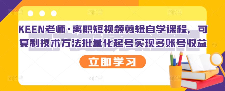 KEEN老师·离职短视频剪辑自学课程，可复制技术方法批量化起号实现多账号收益-千寻创业网
