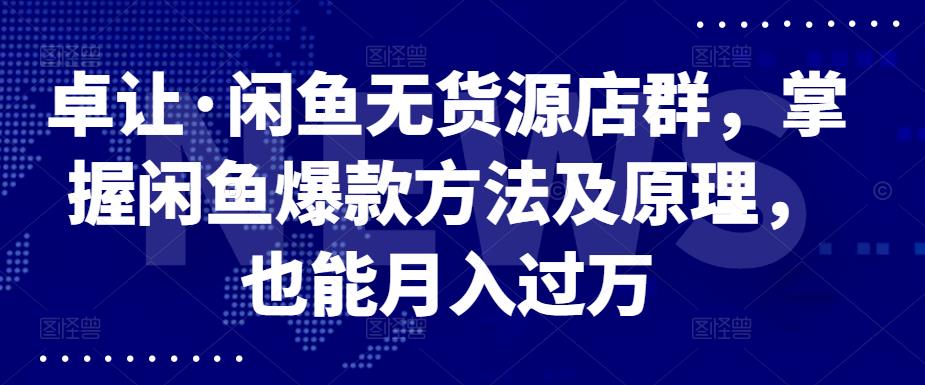 卓让·闲鱼无货源店群，掌握闲鱼爆款方法及原理，也能月入过万-千寻创业网