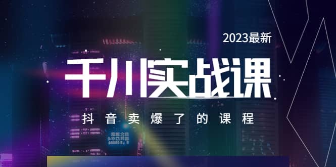 2023最新千川实操课，抖音卖爆了的课程（20节视频课）-千寻创业网