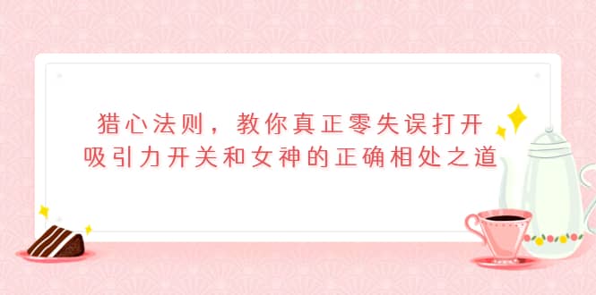 猎心法则，教你真正零失误打开吸引力开关和女神的正确相处之道-千寻创业网