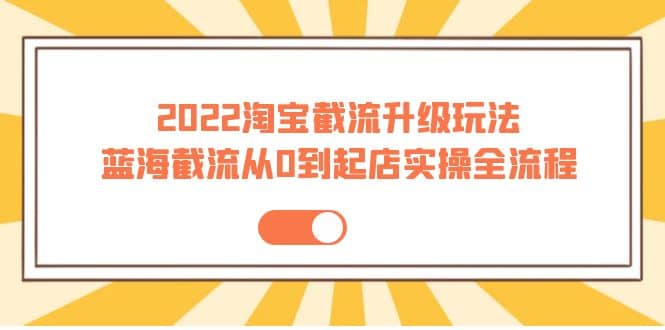 2022淘宝截流升级玩法：蓝海截流从0到起店实操全流程 价值千元-千寻创业网