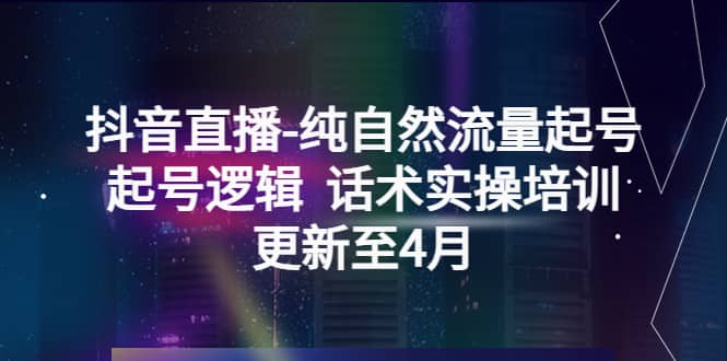 抖音直播-纯自然流量起号，起号逻辑 话术实操培训（更新至4月）-千寻创业网