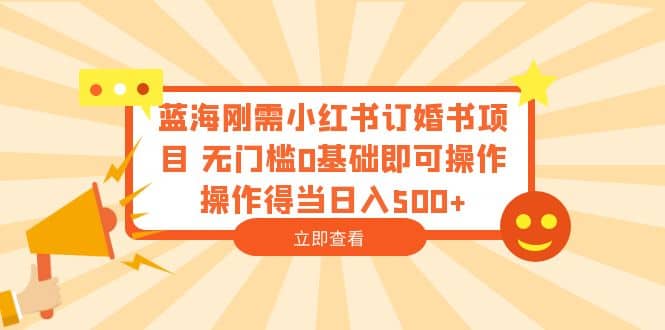 蓝海刚需小红书订婚书项目 无门槛0基础即可操作 操作得当日入500+-千寻创业网