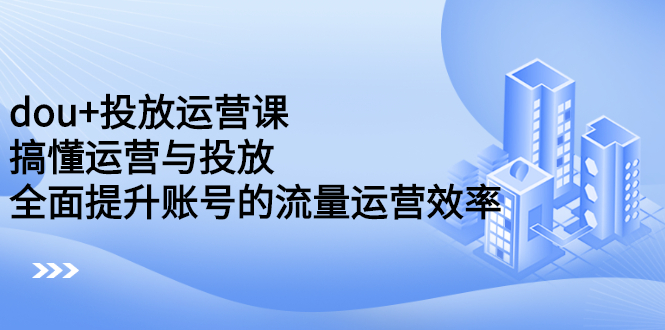 dou+投放运营课：搞懂运营与投放，全面提升账号的流量运营效率-千寻创业网