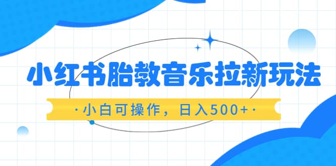 小红书胎教音乐拉新玩法，小白可操作，日入500+（资料已打包）-千寻创业网