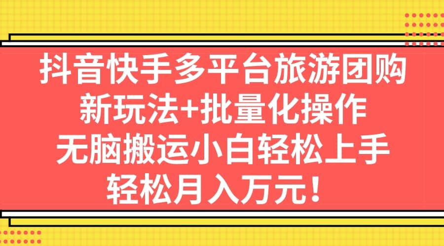 抖音快手多平台旅游团购，新玩法+批量化操作-千寻创业网