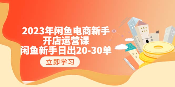 2023年闲鱼电商新手开店运营课：闲鱼新手日出20-30单（18节-实战干货）-千寻创业网