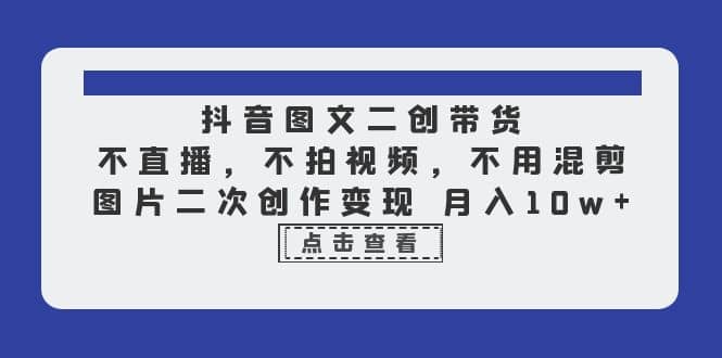 抖音图文二创带货，不直播，不拍视频，不用混剪，图片二次创作变现 月入10w-千寻创业网