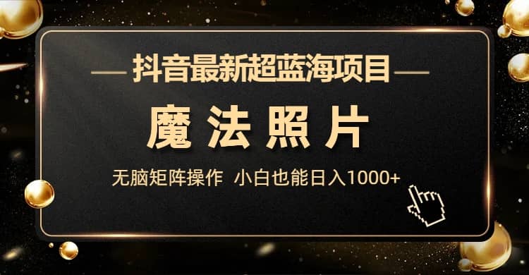 抖音最新超蓝海项目，魔法照片，无脑矩阵操作，小白也能日入1000+-千寻创业网