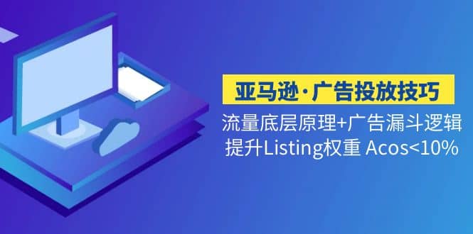 亚马逊·广告投放技巧流量底层+广告漏斗逻辑+提升Listing权重 Acos-千寻创业网
