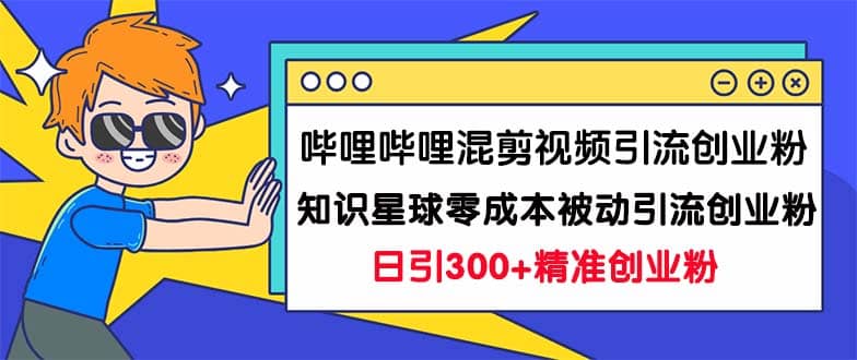 哔哩哔哩混剪视频引流创业粉日引300+知识星球零成本被动引流创业粉一天300+-千寻创业网