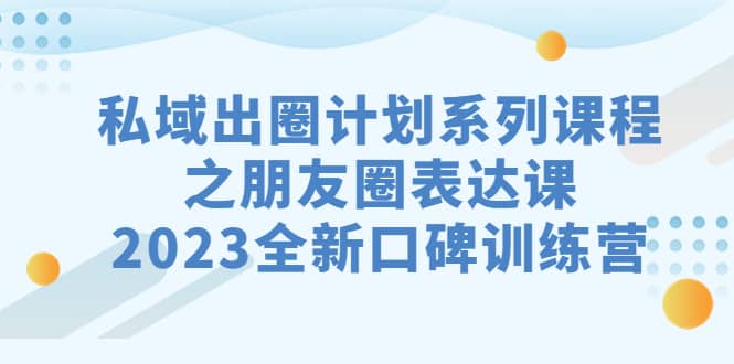 私域-出圈计划系列课程之朋友圈-表达课，2023全新口碑训练营-千寻创业网