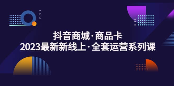 抖音商城·商品卡，2023最新新线上·全套运营系列课-千寻创业网