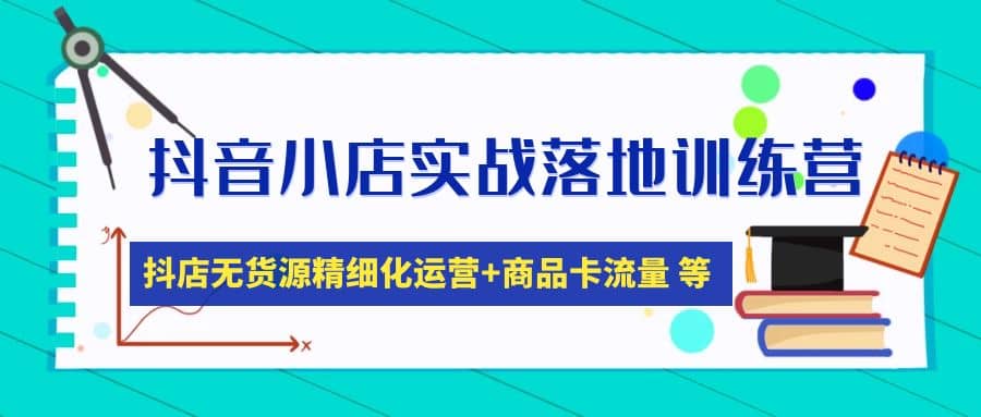 抖音小店实战落地训练营：抖店无货源精细化运营，商品卡流量等等（22节）-千寻创业网