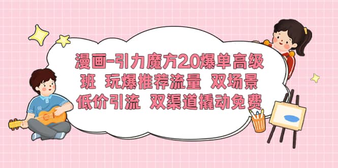漫画-引力魔方2.0爆单高级班 玩爆推荐流量 双场景低价引流 双渠道撬动免费-千寻创业网