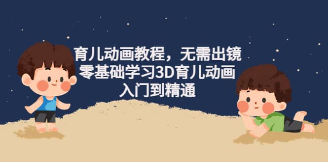 育儿动画教程，无需出镜，零基础学习3D育儿动画，入门到精通-千寻创业网