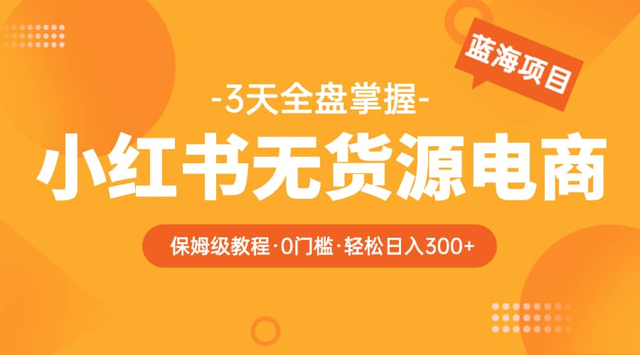 2023小红书无货源电商【保姆级教程从0到日入300】爆单3W-千寻创业网